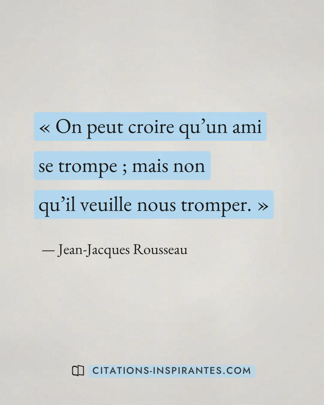 « On peut croire qu’un ami se trompe ; mais non qu’il veuille nous tromper. » — Jean-Jacques Rousseau