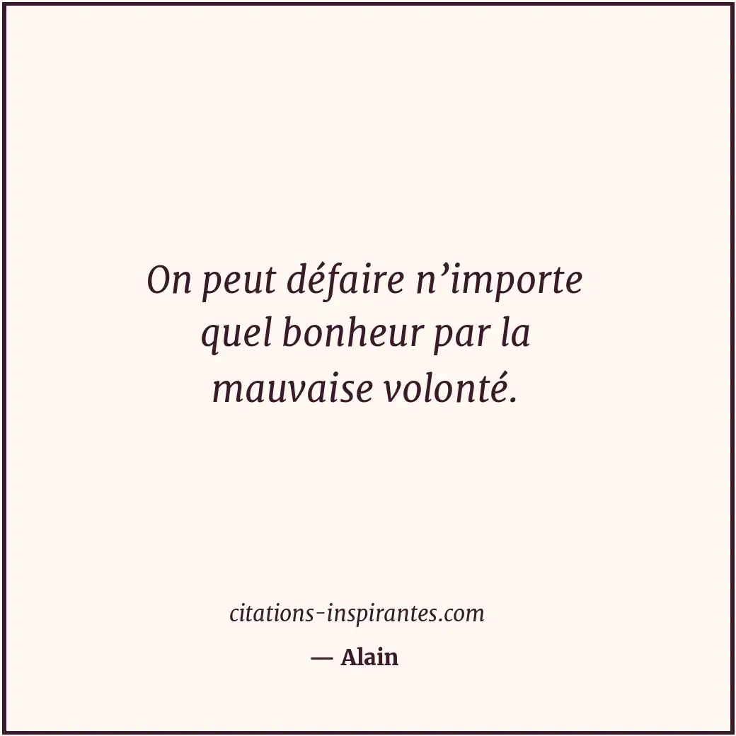 On peut défaire n’importe quel bonheur par la mauvaise volonté. Citation de Alain