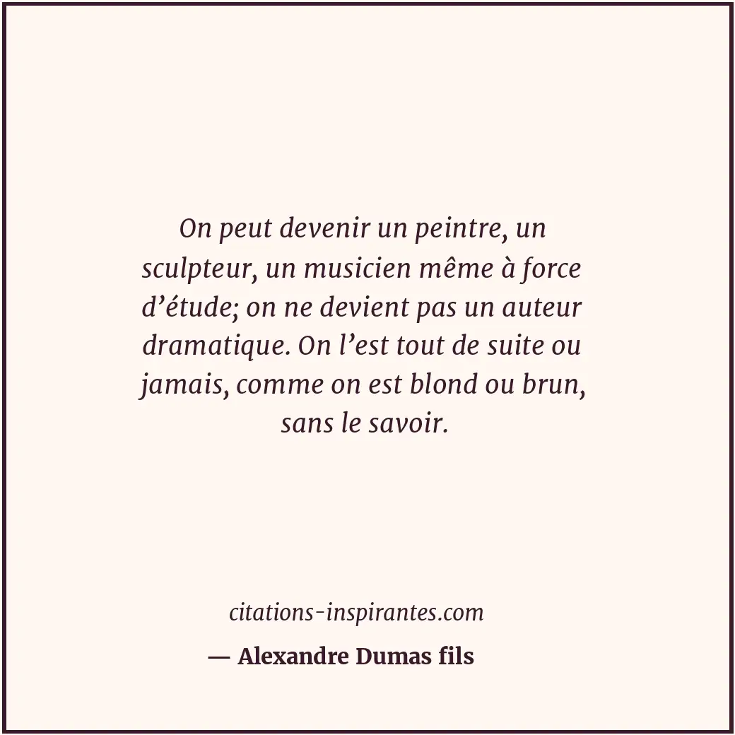 On peut devenir un peintre, un sculpteur, un musicien même à force d’étude; on n... Citation de Alexandre Dumas fils