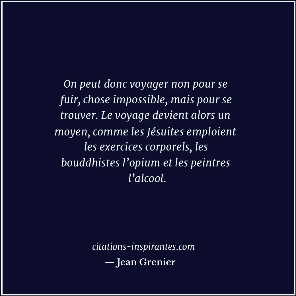 On peut donc voyager non pour se fuir, chose impossible, mais pour se trouver. L... Citation de Jean Grenier