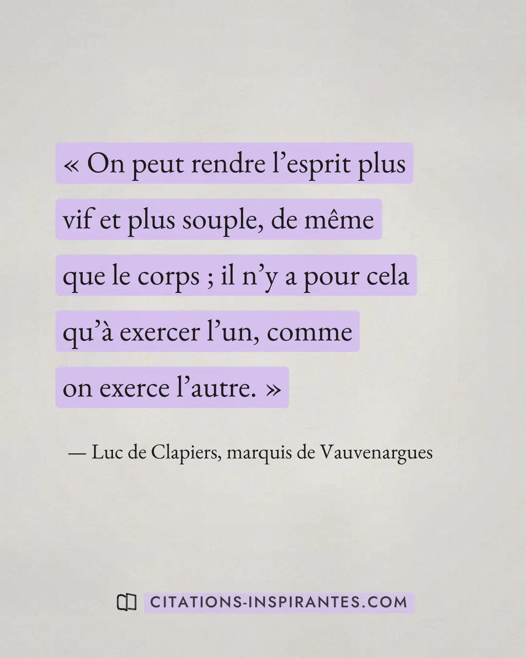 « On peut rendre l’esprit plus vif et plus souple, de même que le corps ; il n’y a pour cela qu’à exercer l’un,... » — Luc de Clapiers, marquis de Vauvenargues
