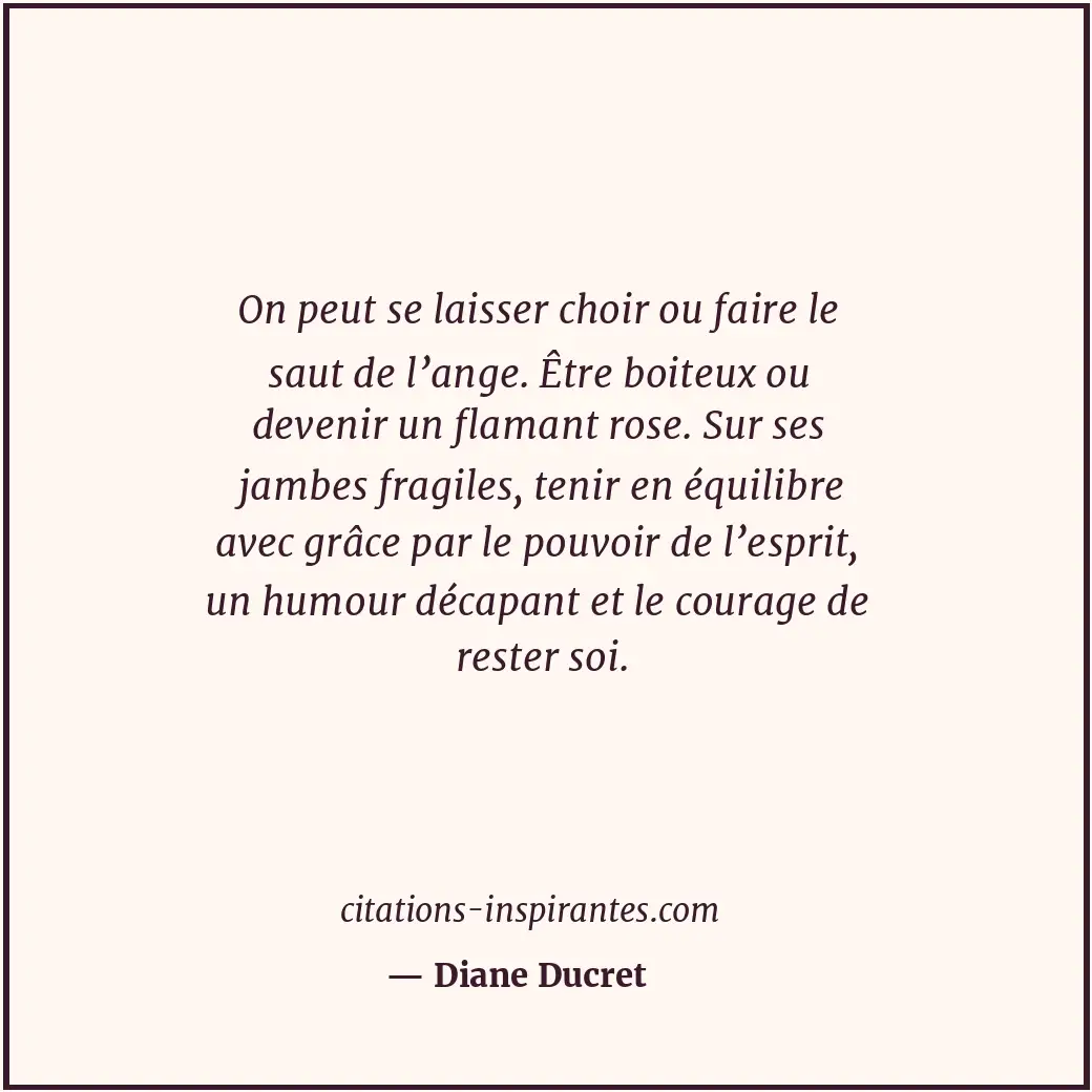 On peut se laisser choir ou faire le saut de l’ange. Être boiteux ou devenir un... Citation de Diane Ducret