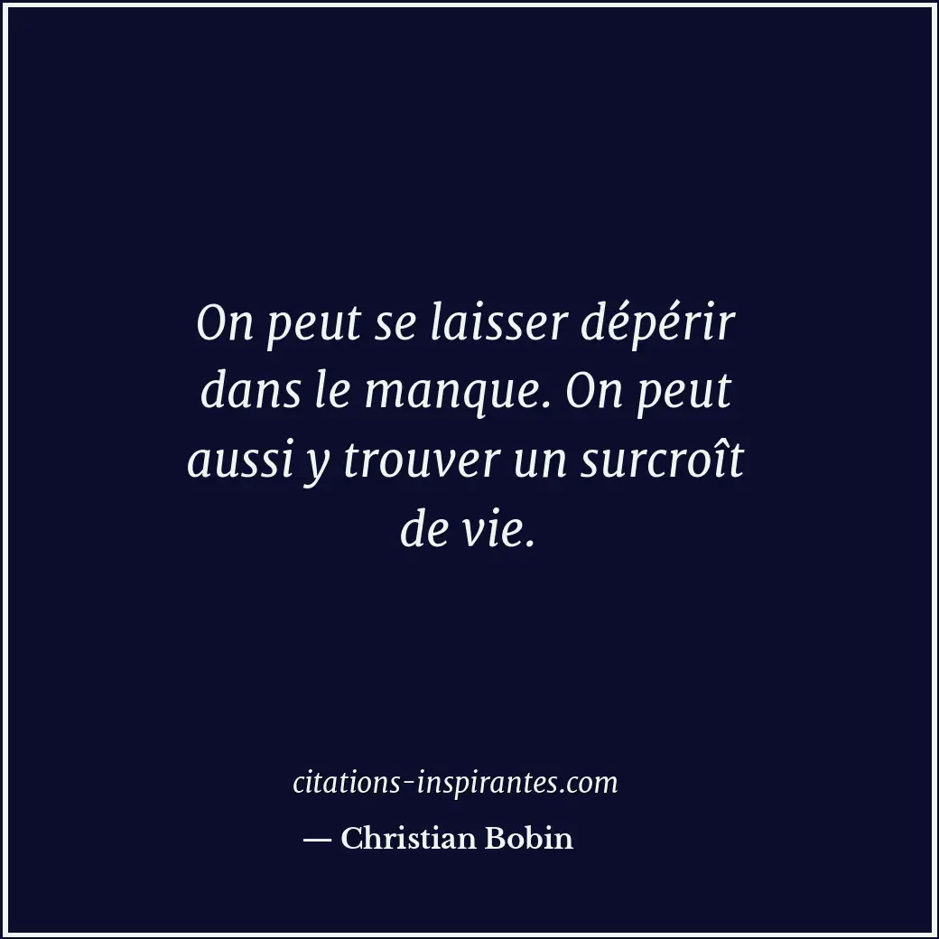 On peut se laisser dépérir dans le manque. On peut aussi y trouver un surcroît d... Citation de Christian Bobin