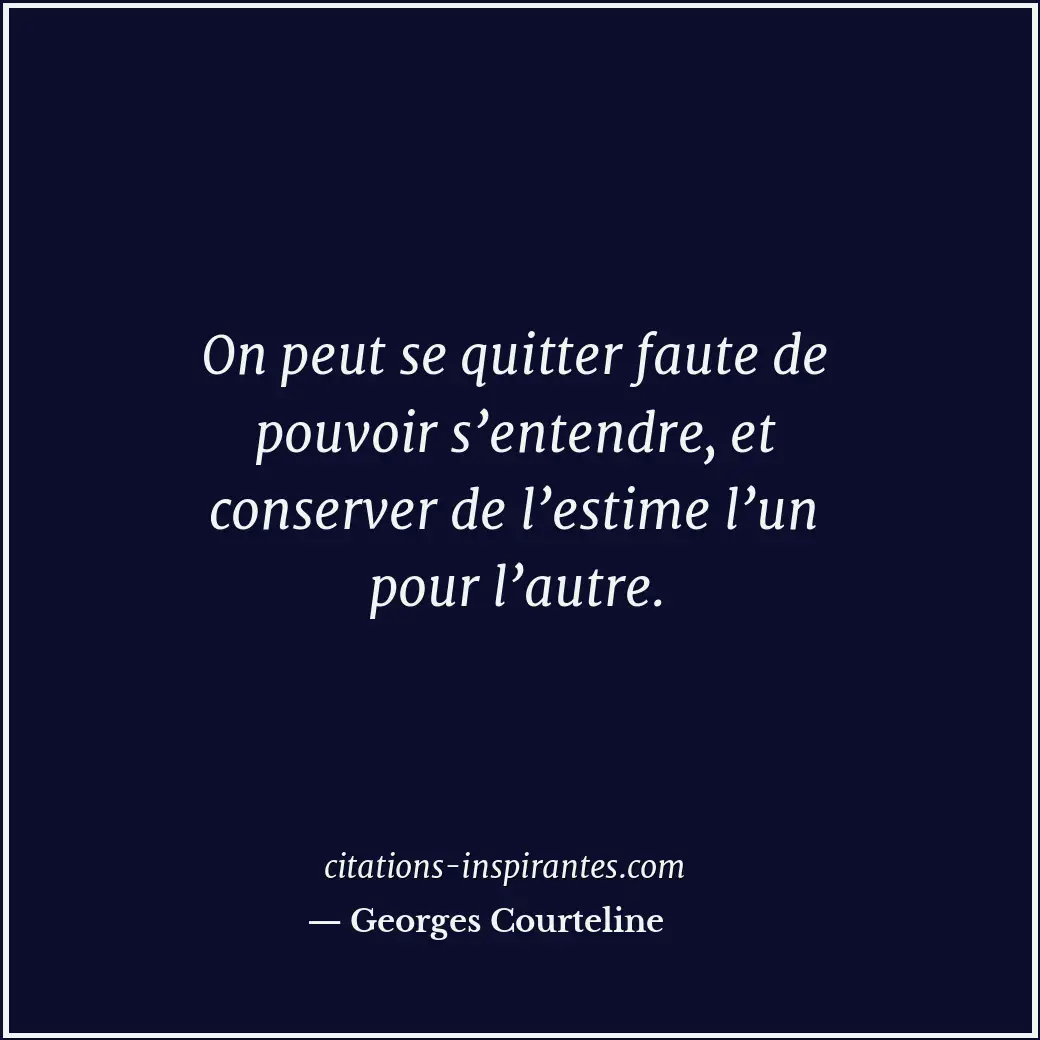 On peut se quitter faute de pouvoir s’entendre, et conserver de l’estime l’un po... Citation de Georges Courteline
