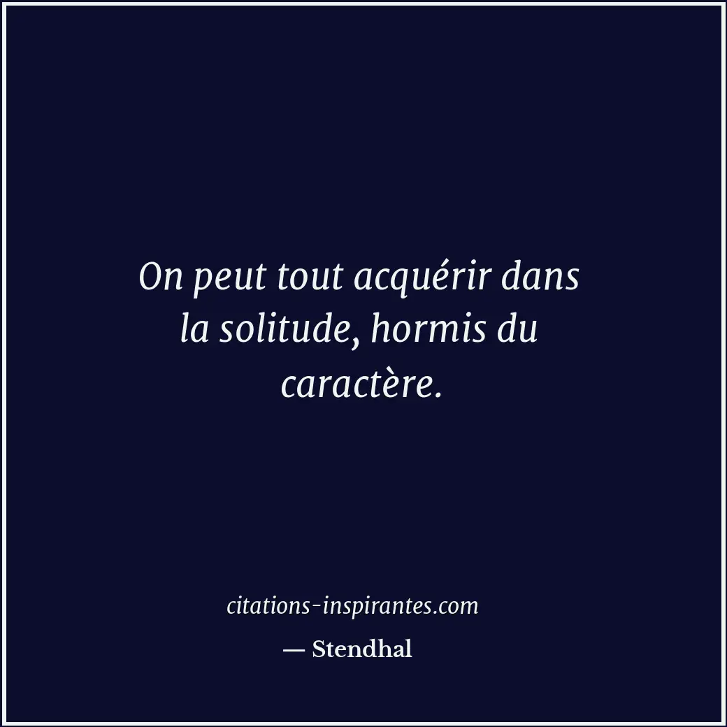 On peut tout acquérir dans la solitude, hormis du caractère. Citation de Stendhal