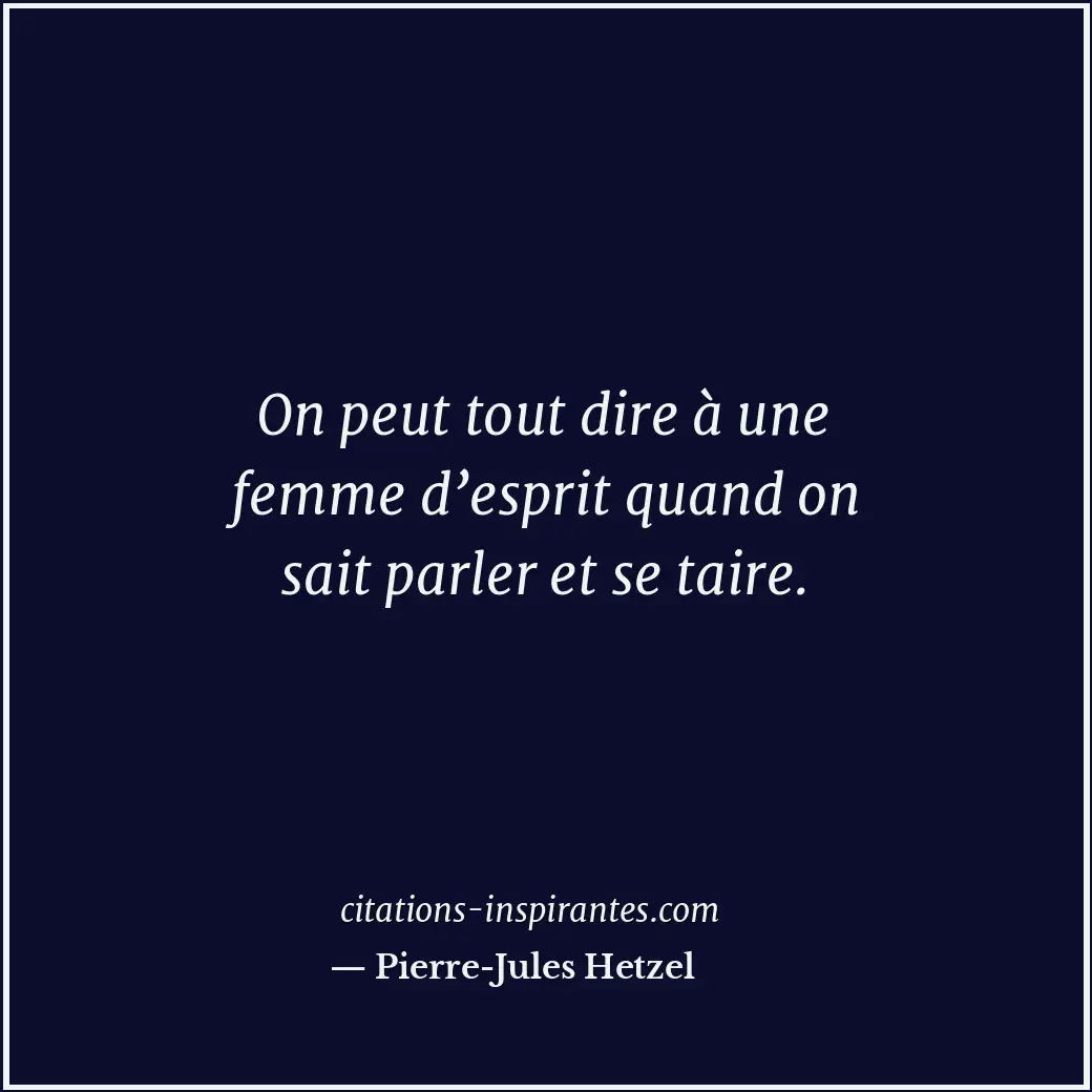 On peut tout dire à une femme d’esprit quand on sait parler et se taire. Citation de Pierre-Jules Hetzel