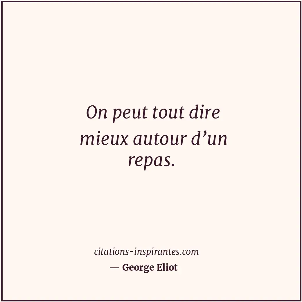On peut tout dire mieux autour d’un repas. Citation de George Eliot