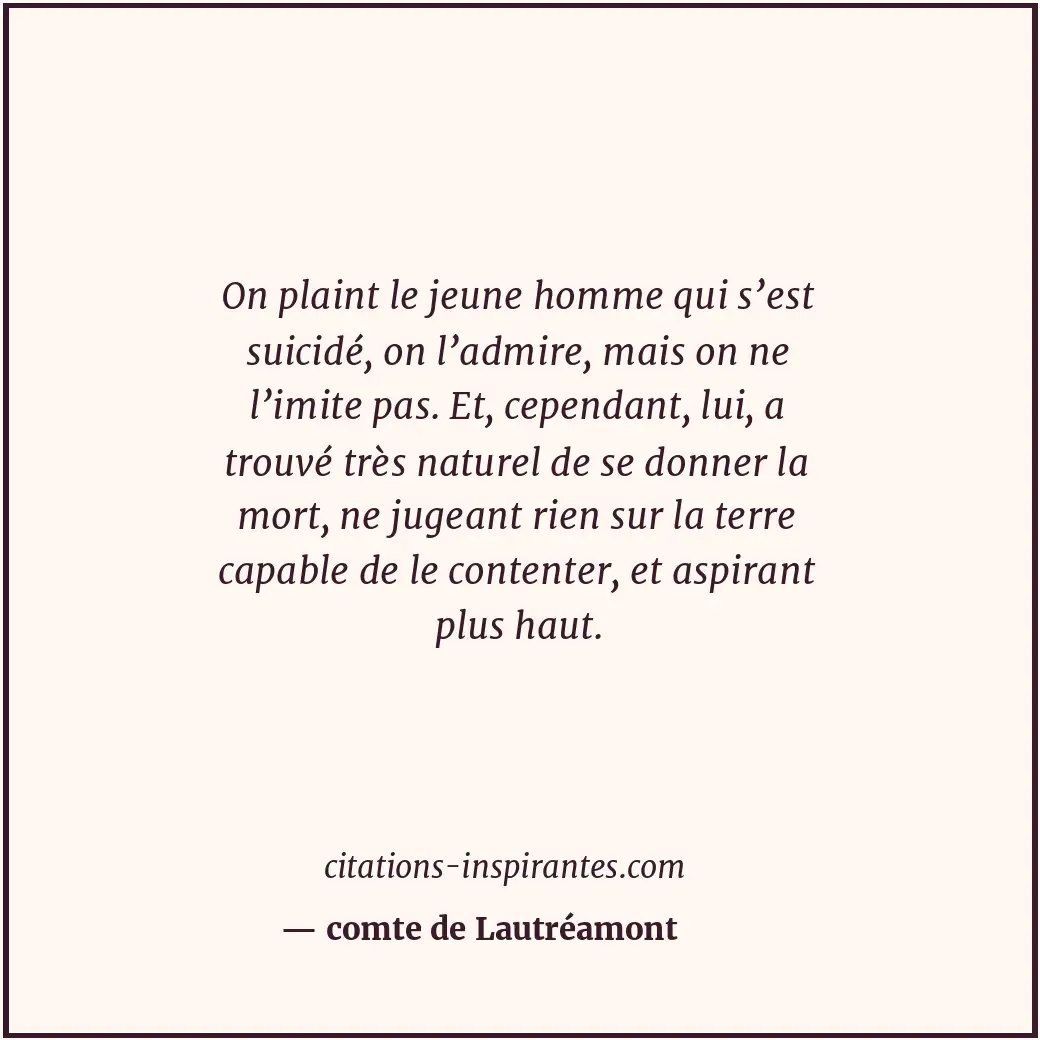On plaint le jeune homme qui s’est suicidé, on l’admire, mais on ne l’imite pas.... Citation de comte de Lautréamont