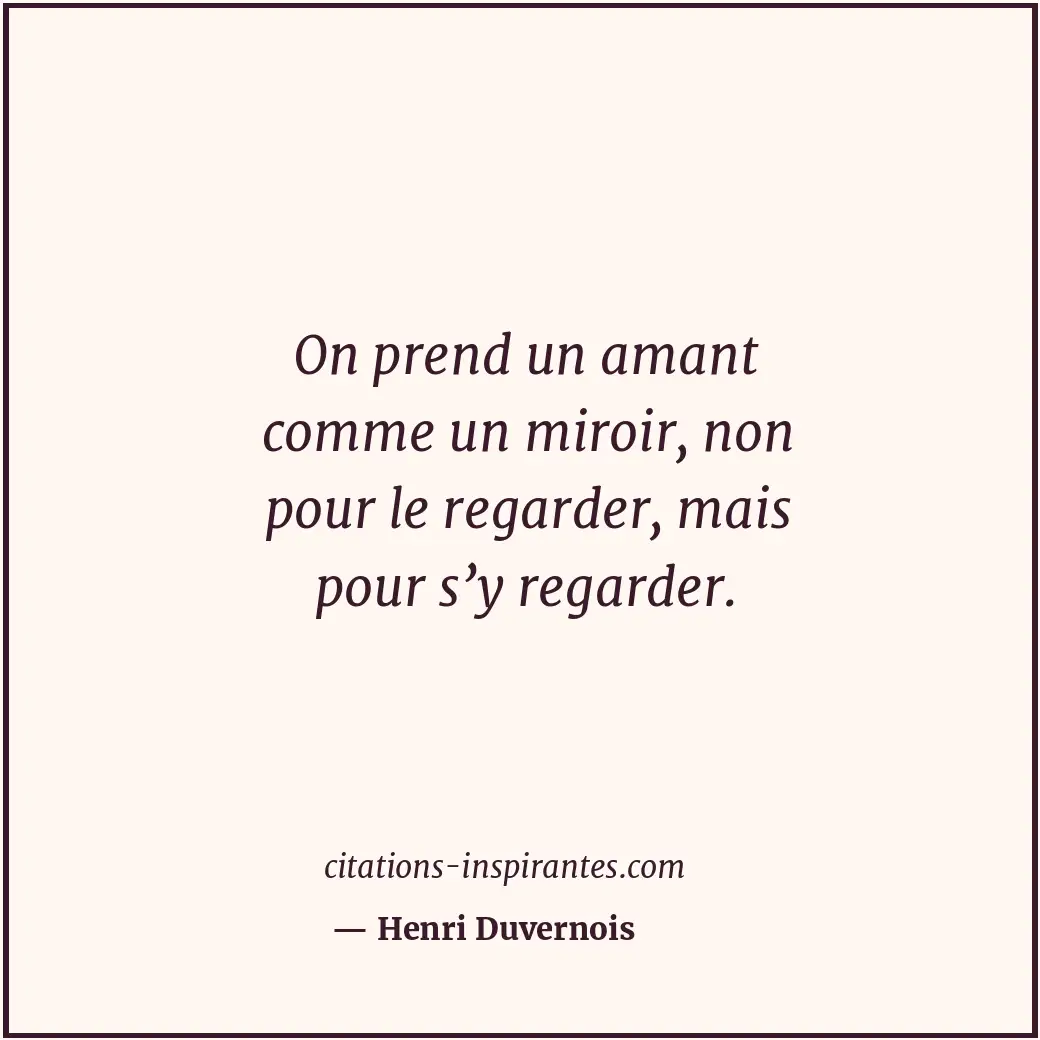 On prend un amant comme un miroir, non pour le regarder, mais pour s’y regarder. Citation de Henri Duvernois