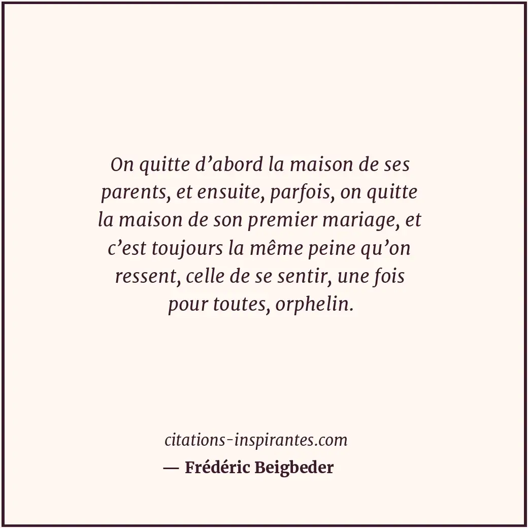 On quitte d’abord la maison de ses parents, et ensuite, parfois, on quitte la ma... Citation de Frédéric Beigbeder