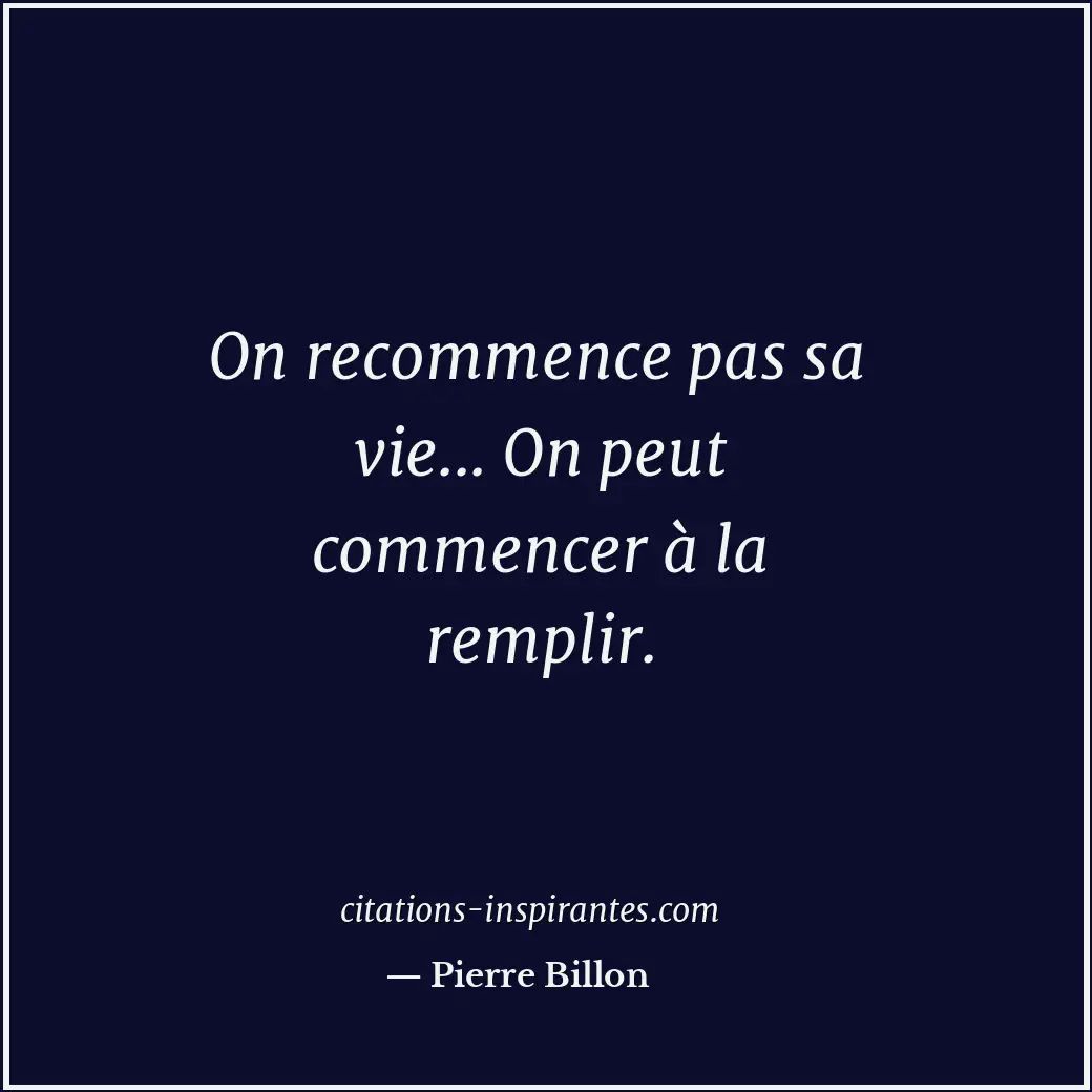 On recommence pas sa vie... On peut commencer à la remplir. Citation de Pierre Billon