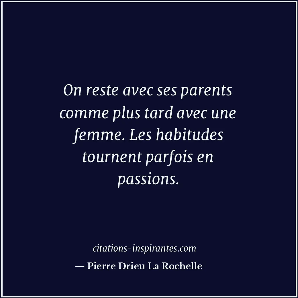 On reste avec ses parents comme plus tard avec une femme. Les habitudes tournent... Citation de Pierre Drieu La Rochelle