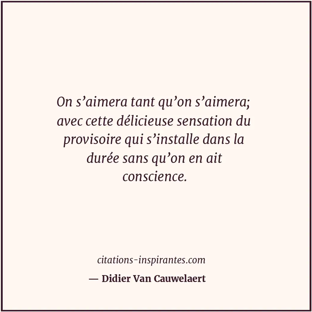 On s’aimera tant qu’on s’aimera; avec cette délicieuse sensation du provisoire q... Citation de Didier Van Cauwelaert