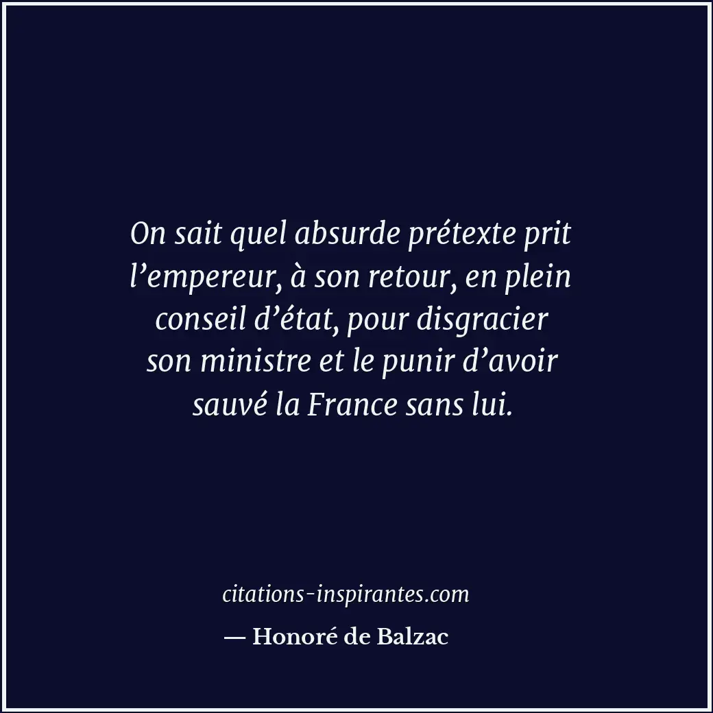 On sait quel absurde prétexte prit l’empereur, à son retour, en plein conseil d’... Citation de Honoré de Balzac