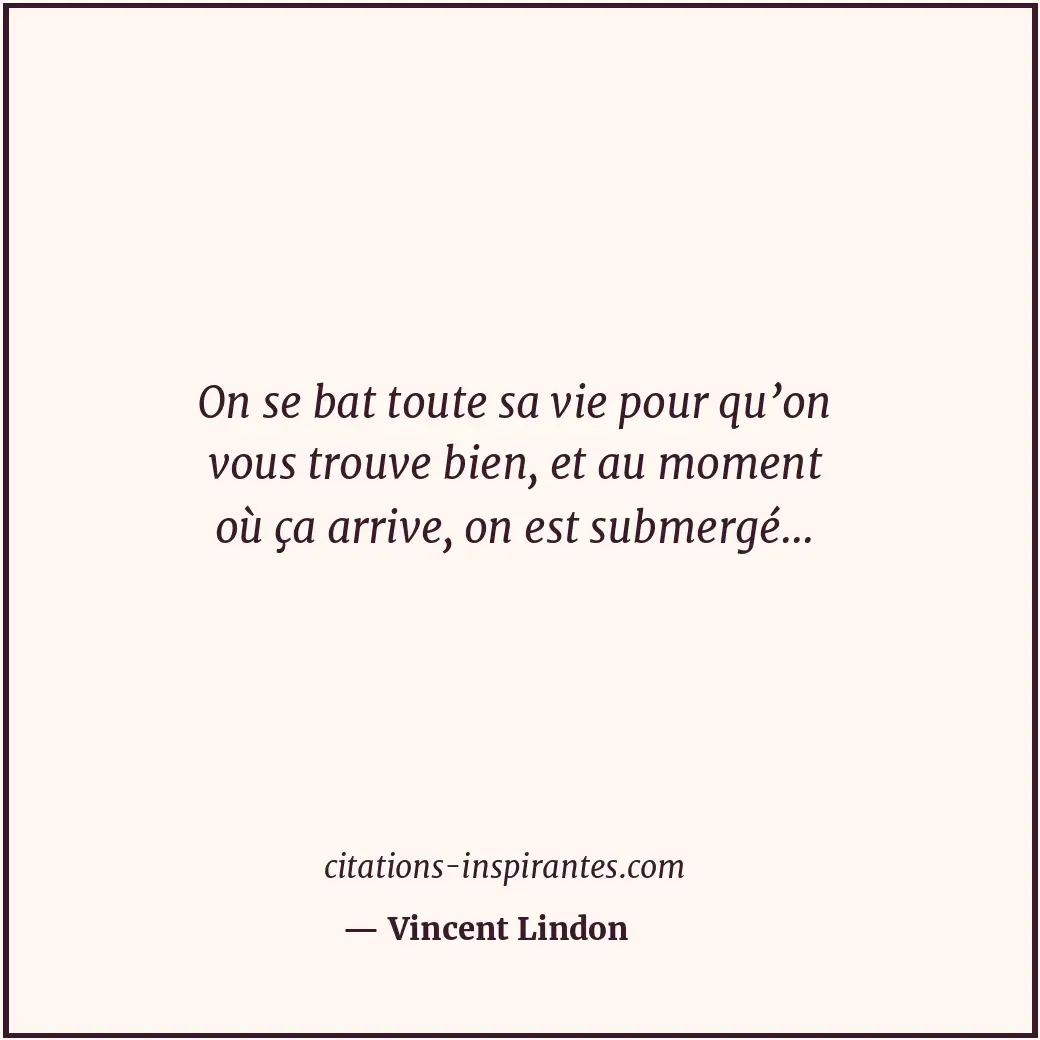 On se bat toute sa vie pour qu’on vous trouve bien, et au moment où ça arrive, o... Citation de Vincent Lindon