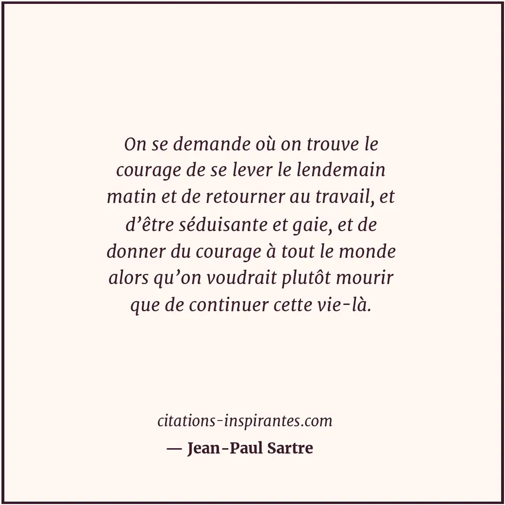 On se demande où on trouve le courage de se lever le lendemain matin et de retou... Citation de Jean-Paul Sartre