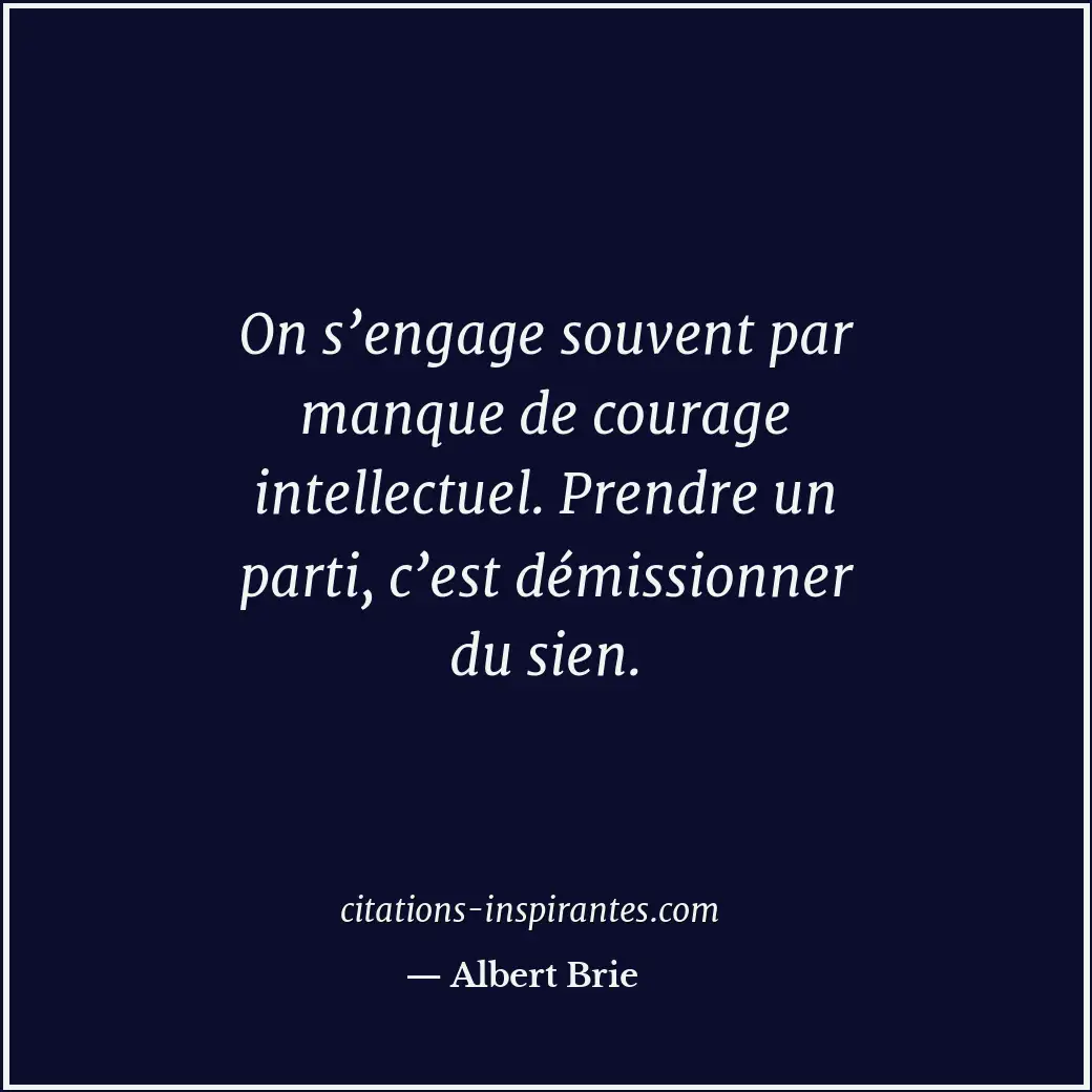 On s’engage souvent par manque de courage intellectuel. Prendre un parti, c’est... Citation de Albert Brie