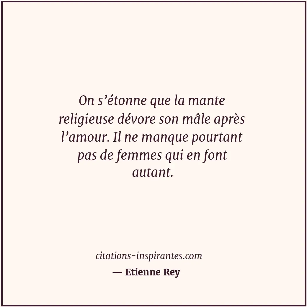 On s’étonne que la mante religieuse dévore son mâle après l’amour. Il ne manque... Citation de Etienne Rey