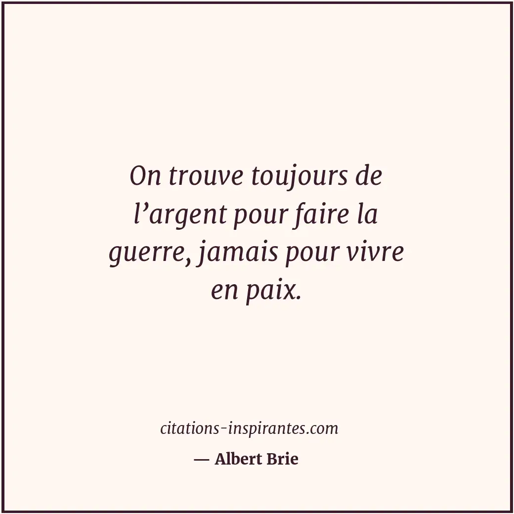 On trouve toujours de l’argent pour faire la guerre, jamais pour vivre en paix. Citation de Albert Brie