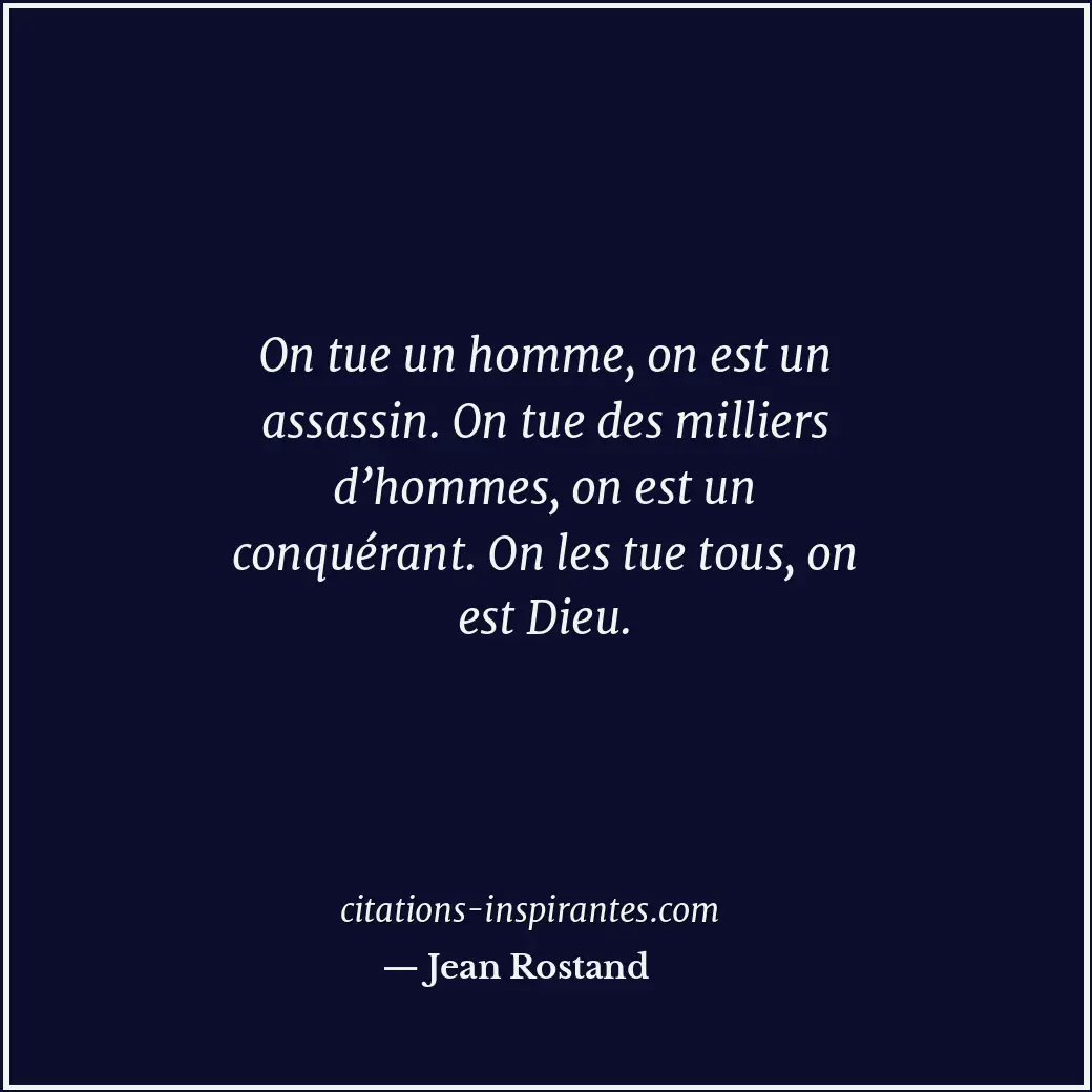 On tue un homme, on est un assassin. On tue des milliers d’hommes, on est un con... Citation de Jean Rostand