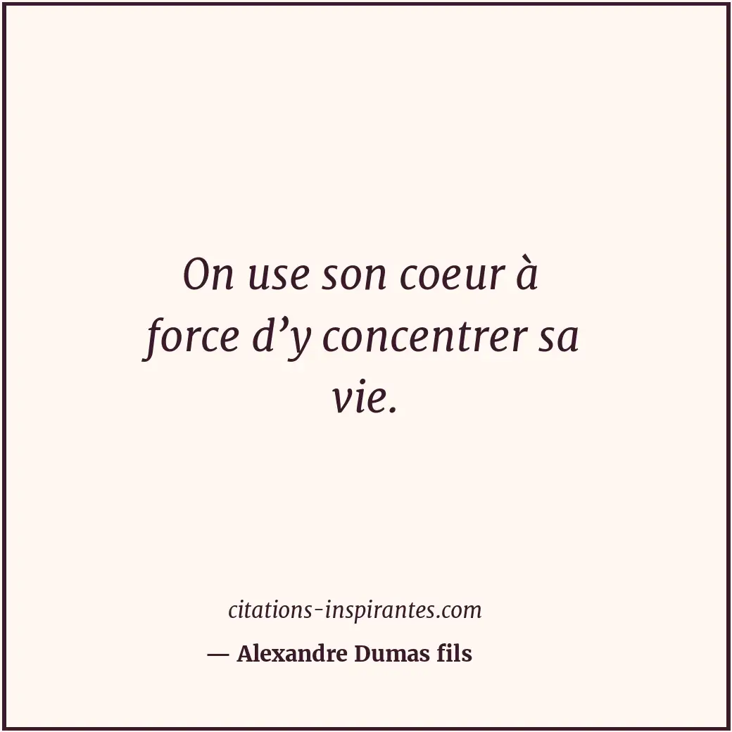 On use son coeur à force d’y concentrer sa vie. Citation de Alexandre Dumas fils