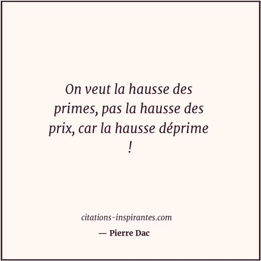 On veut la hausse des primes, pas la hausse des prix, car la hausse déprime ! Citation de Pierre Dac