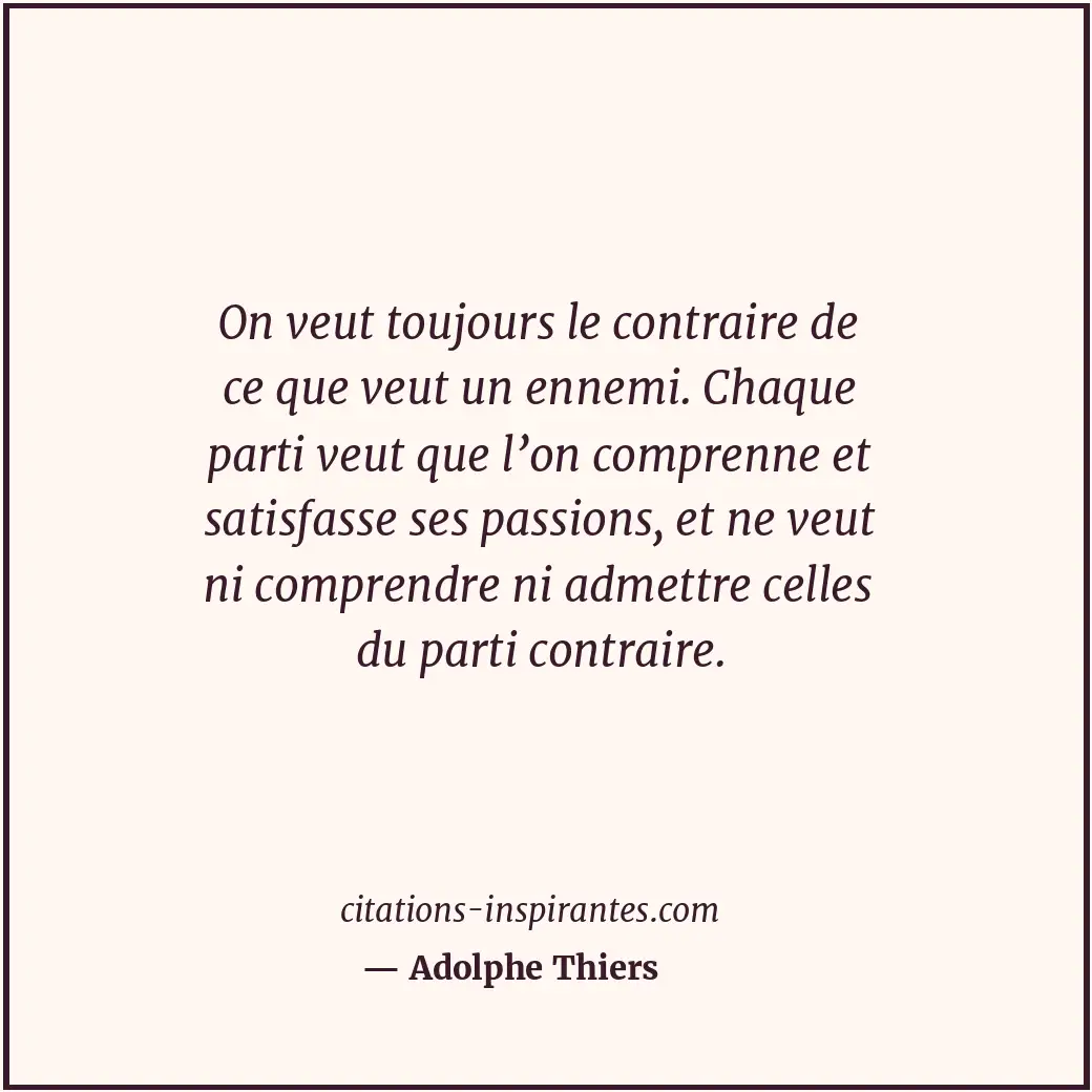 On veut toujours le contraire de ce que veut un ennemi. Chaque parti veut que l’... Citation de Adolphe Thiers