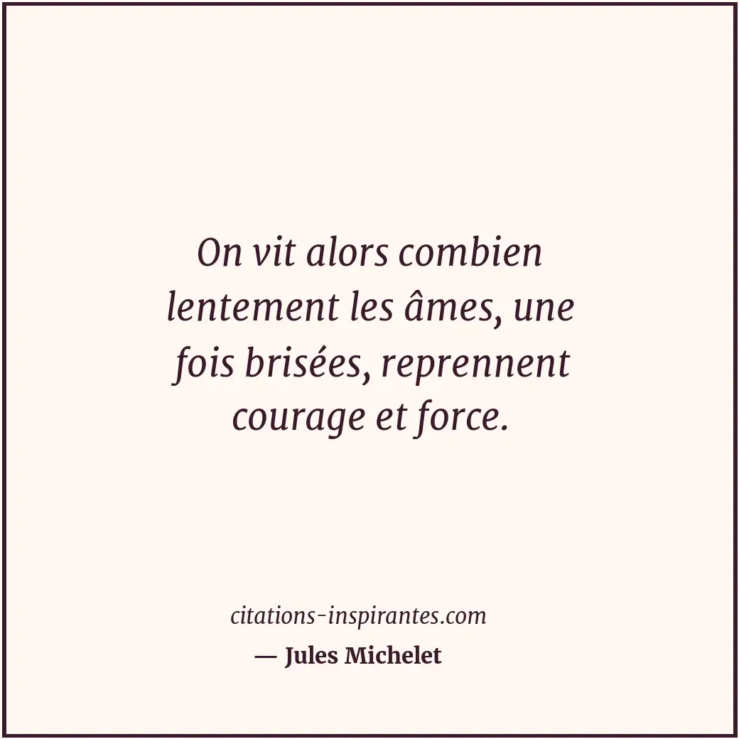 On vit alors combien lentement les âmes, une fois brisées, reprennent courage et... Citation de Jules Michelet