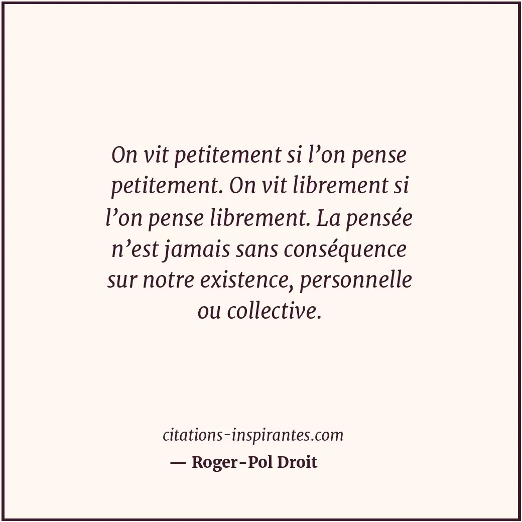 On vit petitement si l’on pense petitement. On vit librement si l’on pense libre... Citation de Roger-Pol Droit