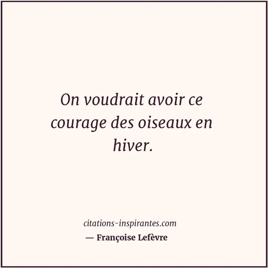 On voudrait avoir ce courage des oiseaux en hiver. Citation de Françoise Lefèvre