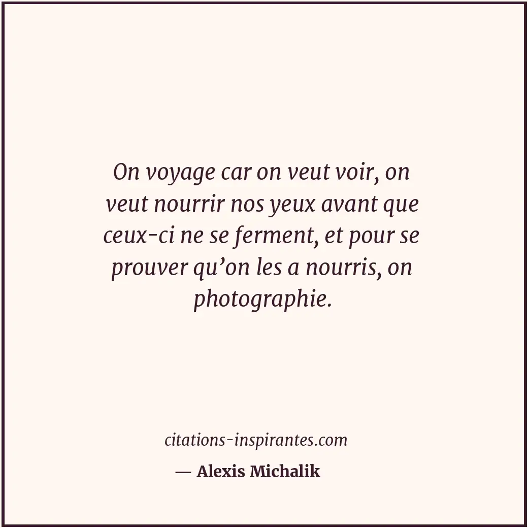 On voyage car on veut voir, on veut nourrir nos yeux avant que ceux-ci ne se fer... Citation de Alexis Michalik