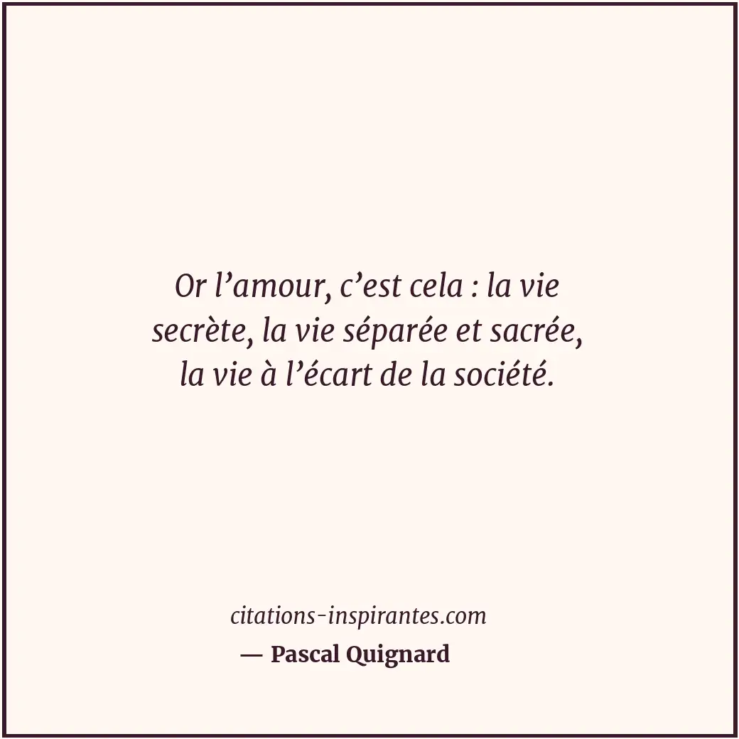 Or l’amour, c’est cela : la vie secrète, la vie séparée et sacrée, la vie à l’éc... Citation de Pascal Quignard