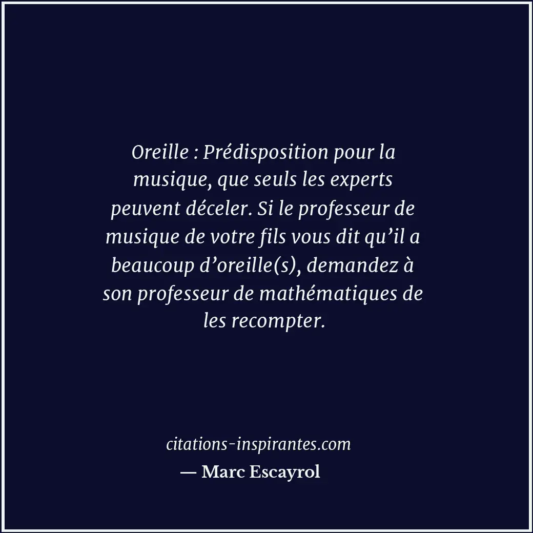 Oreille : Prédisposition pour la musique, que seuls les experts peuvent déceler.... Citation de Marc Escayrol