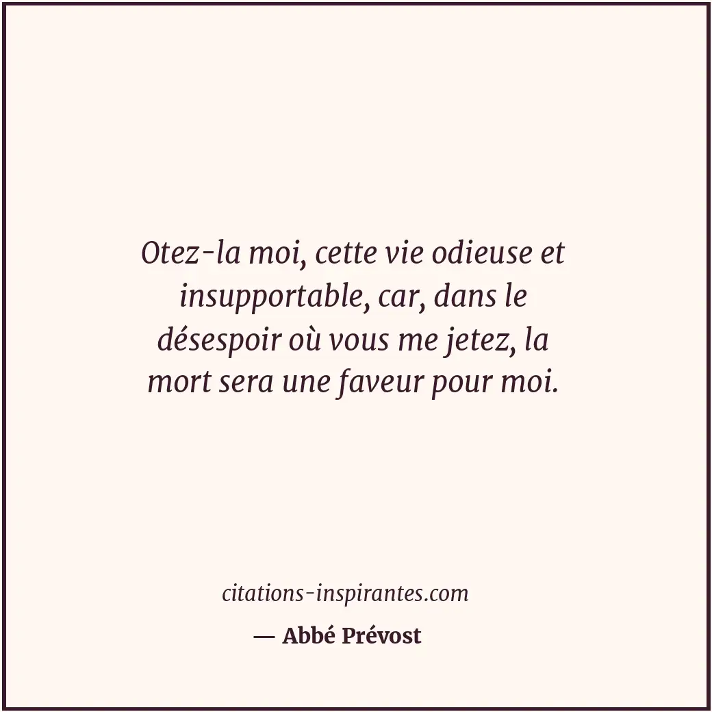 Otez-la moi, cette vie odieuse et insupportable, car, dans le désespoir où vous... Citation de Abbé Prévost