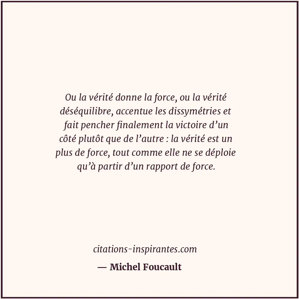 Ou la vérité donne la force, ou la vérité déséquilibre, accentue les dissymétrie... Citation de Michel Foucault