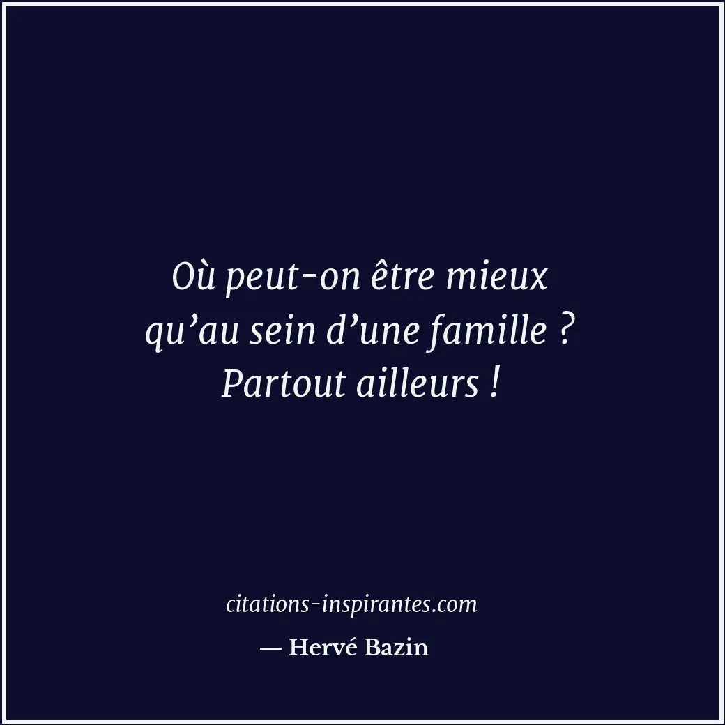 Où peut-on être mieux qu’au sein d’une famille ? Partout ailleurs ! Citation de Hervé Bazin