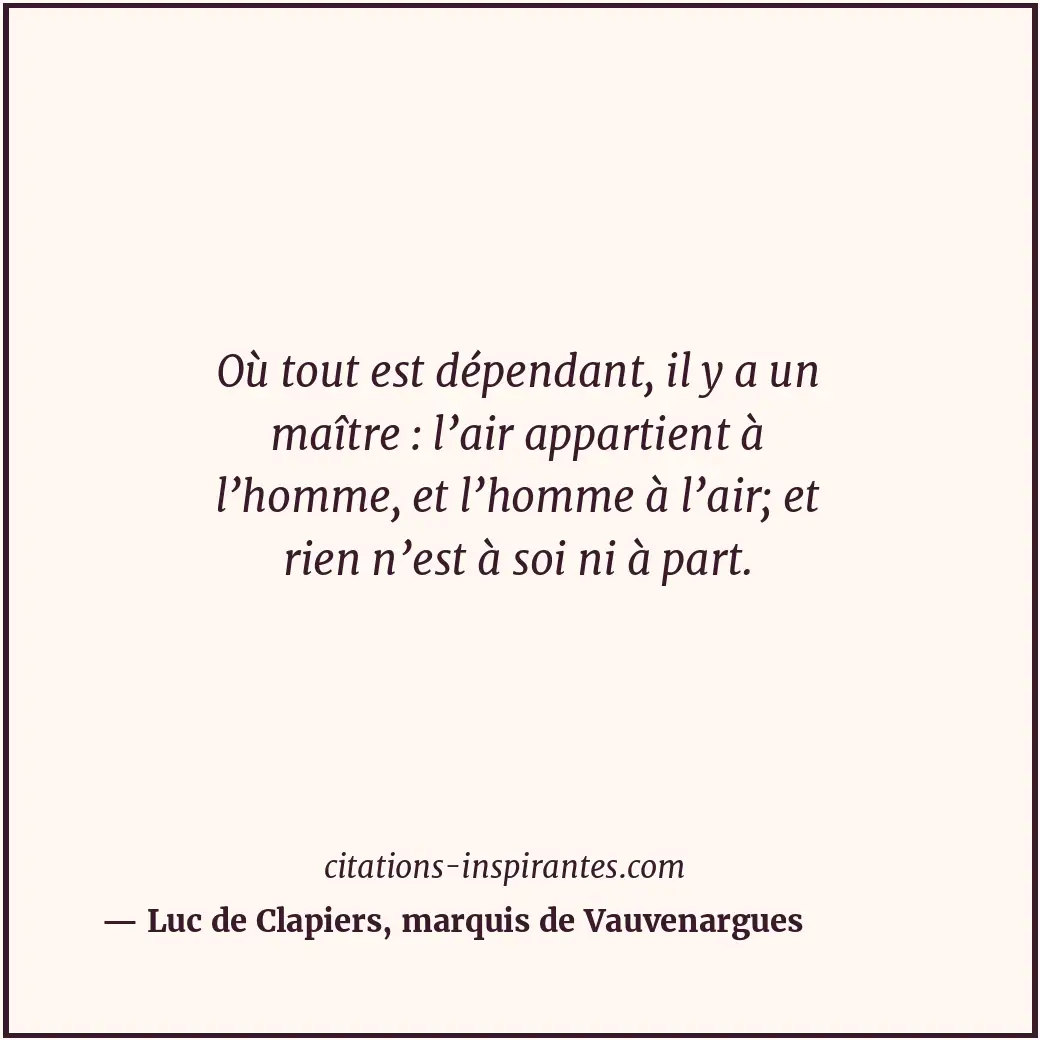 Où tout est dépendant, il y a un maître : l’air appartient à l’homme, et l’homme... Citation de Luc de Clapiers, marquis de Vauvenargues