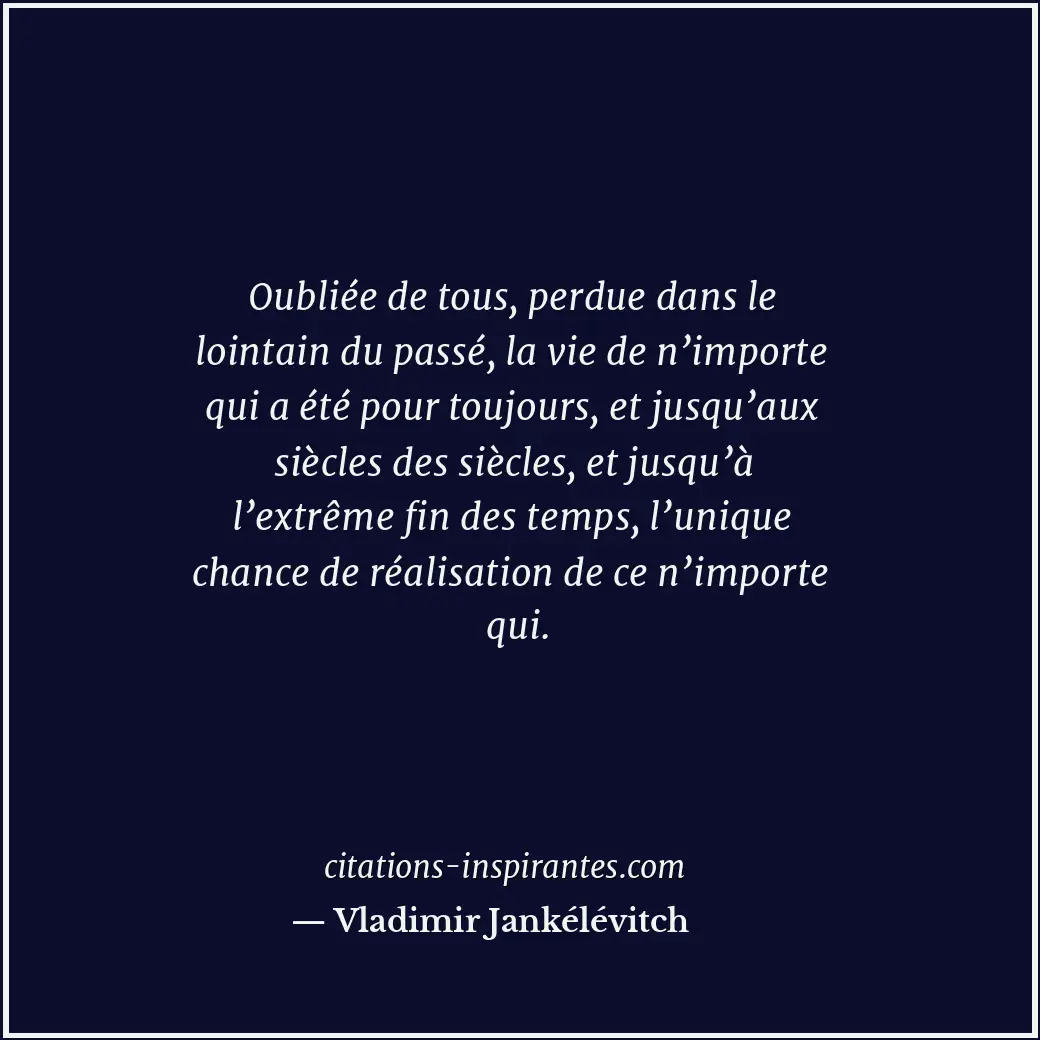 Oubliée de tous, perdue dans le lointain du passé, la vie de n’importe qui a été... Citation de Vladimir Jankélévitch