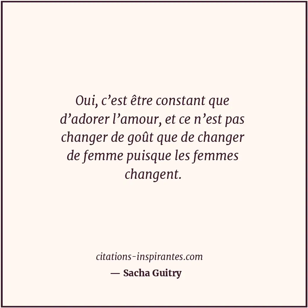 Oui, c’est être constant que d’adorer l’amour, et ce n’est pas changer de goût q... Citation de Sacha Guitry