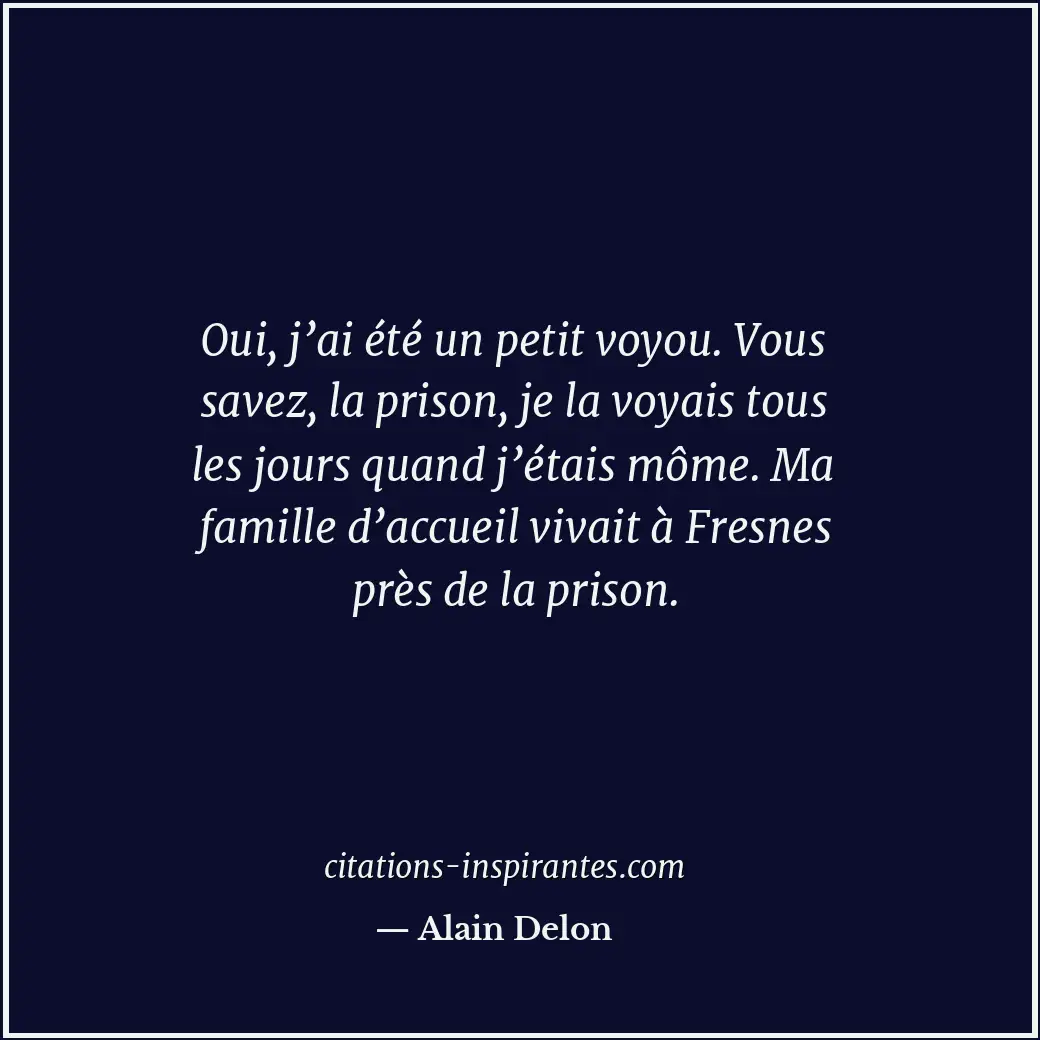 Oui, j’ai été un petit voyou. Vous savez, la prison, je la voyais tous les jours... Citation de Alain Delon