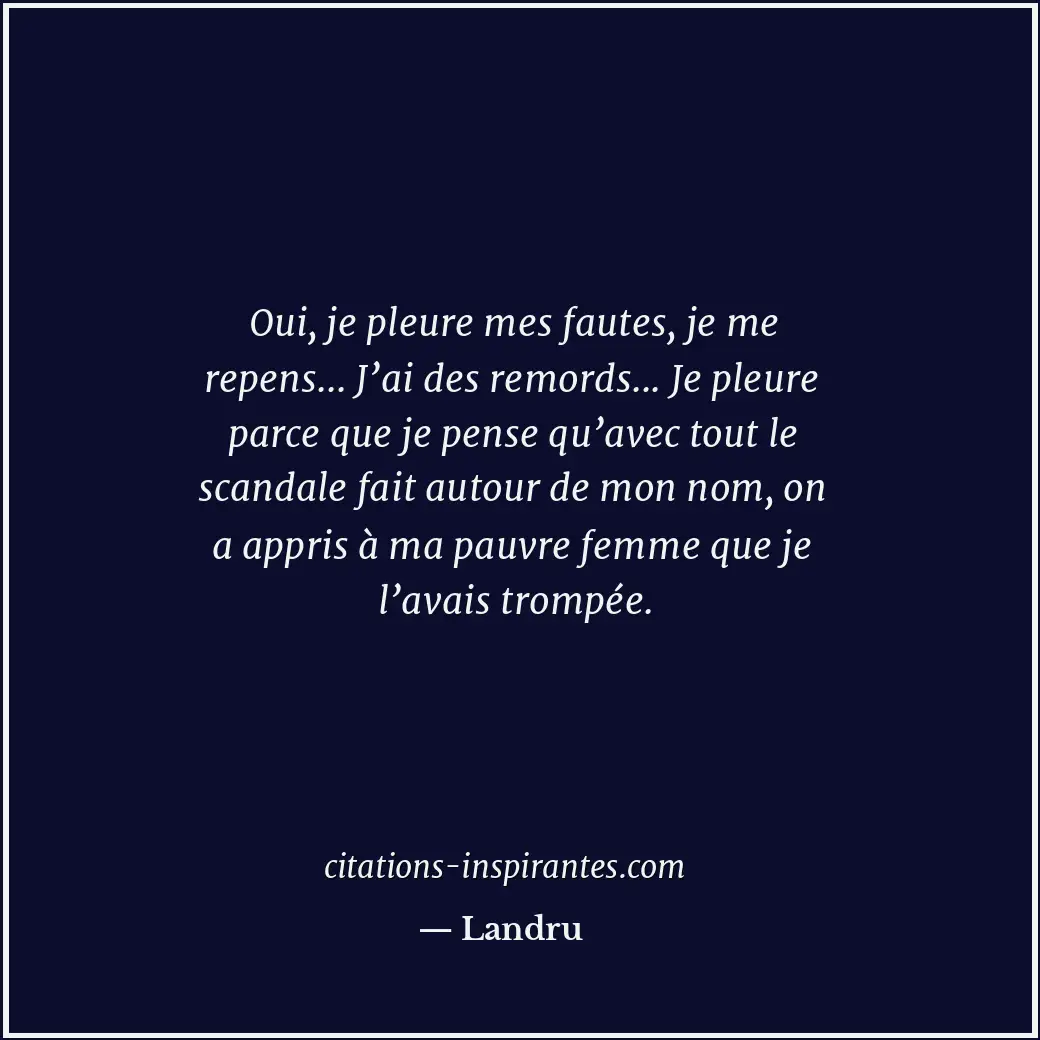 Oui, je pleure mes fautes, je me repens... J’ai des remords... Je pleure parce q... Citation de Landru