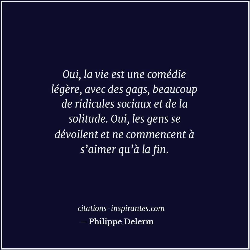 Oui, la vie est une comédie légère, avec des gags, beaucoup de ridicules sociaux... Citation de Philippe Delerm