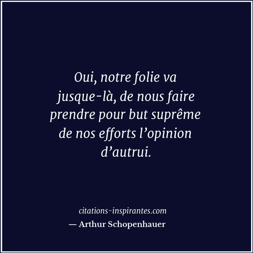 Oui, notre folie va jusque-là, de nous faire prendre pour but suprême de nos eff... Citation de Arthur Schopenhauer