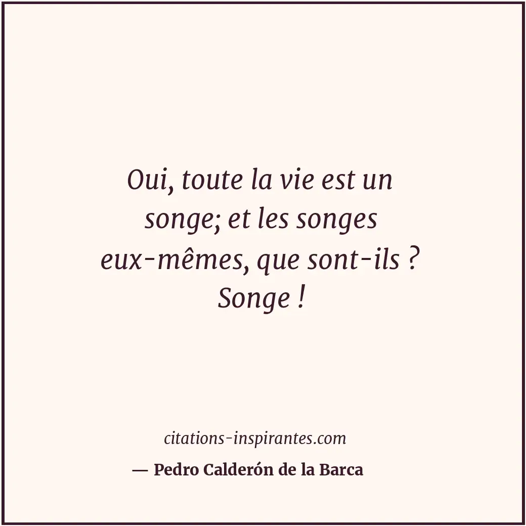 Oui, toute la vie est un songe; et les songes eux-mêmes, que sont-ils ? Songe ! Citation de Pedro Calderón de la Barca