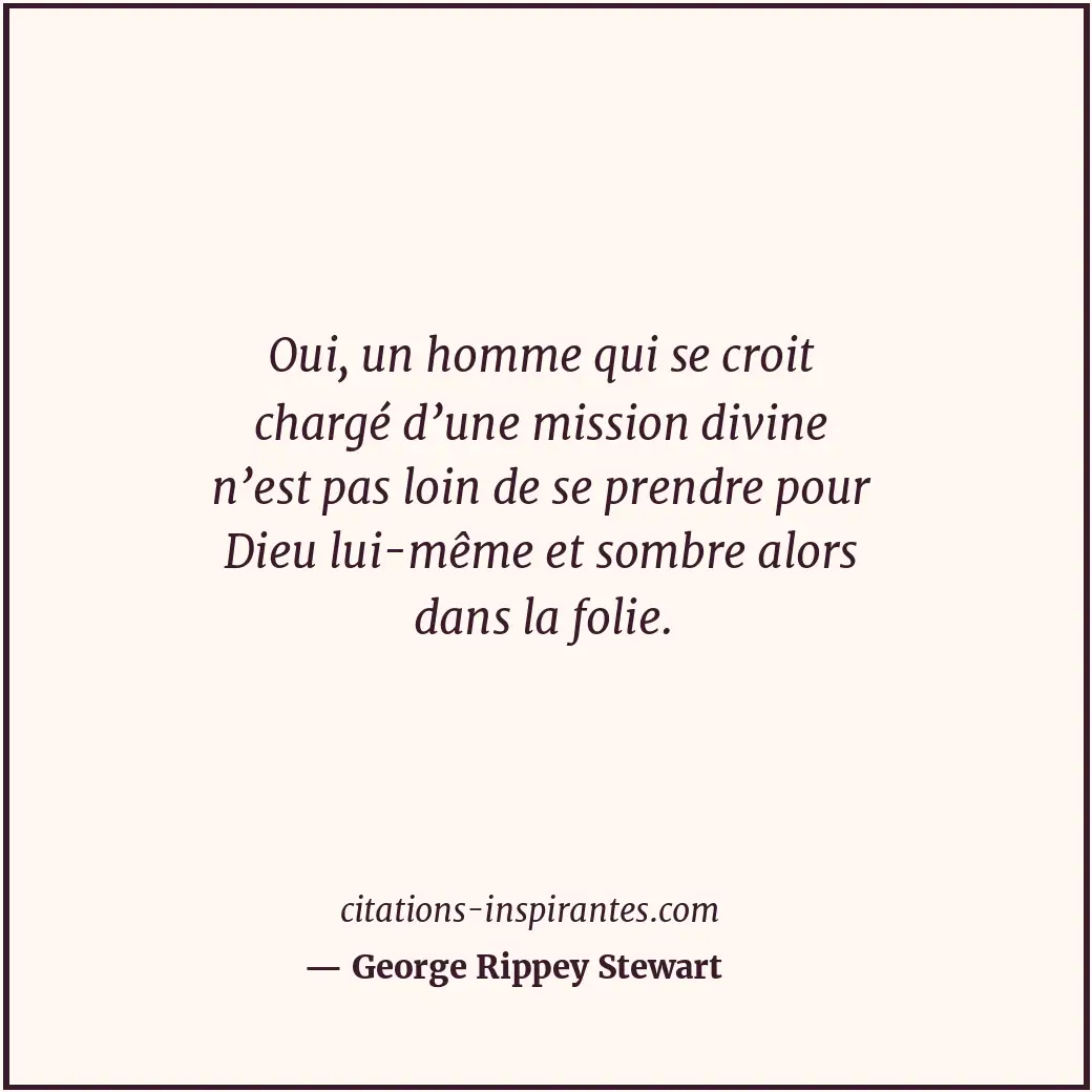 Oui, un homme qui se croit chargé d’une mission divine n’est pas loin de se pren... Citation de George Rippey Stewart