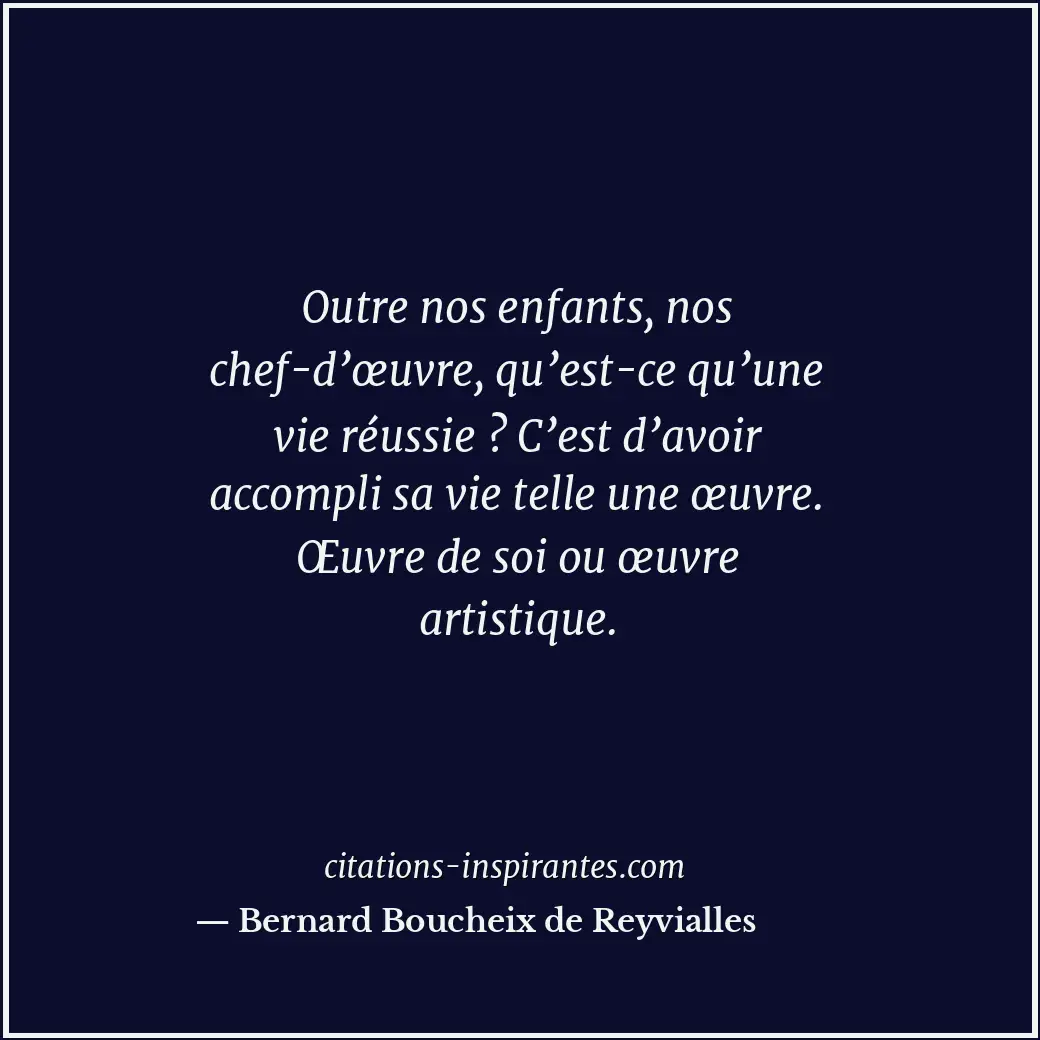 Outre nos enfants, nos chef-d’œuvre, qu’est-ce qu’une vie réussie ? C’est d’avoi... Citation de Bernard Boucheix de Reyvialles