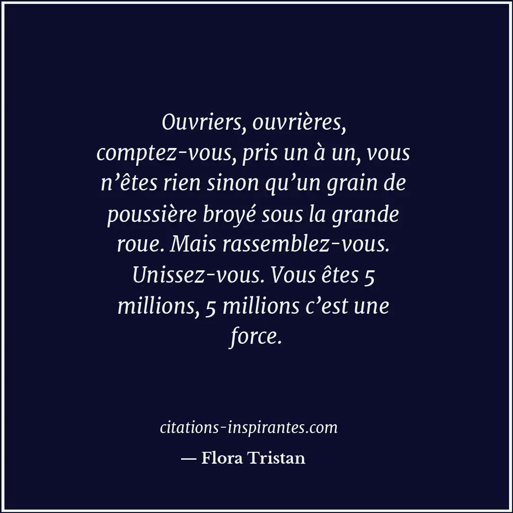 Ouvriers, ouvrières, comptez-vous, pris un à un, vous n’êtes rien sinon qu’un gr... Citation de Flora Tristan