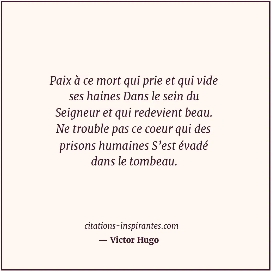 Paix à ce mort qui prie et qui vide ses haines Dans le sein du Seigneur et qui r... Citation de Victor Hugo