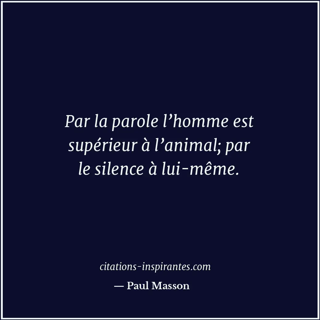 Par la parole l’homme est supérieur à l’animal; par le silence à lui-même. Citation de Paul Masson