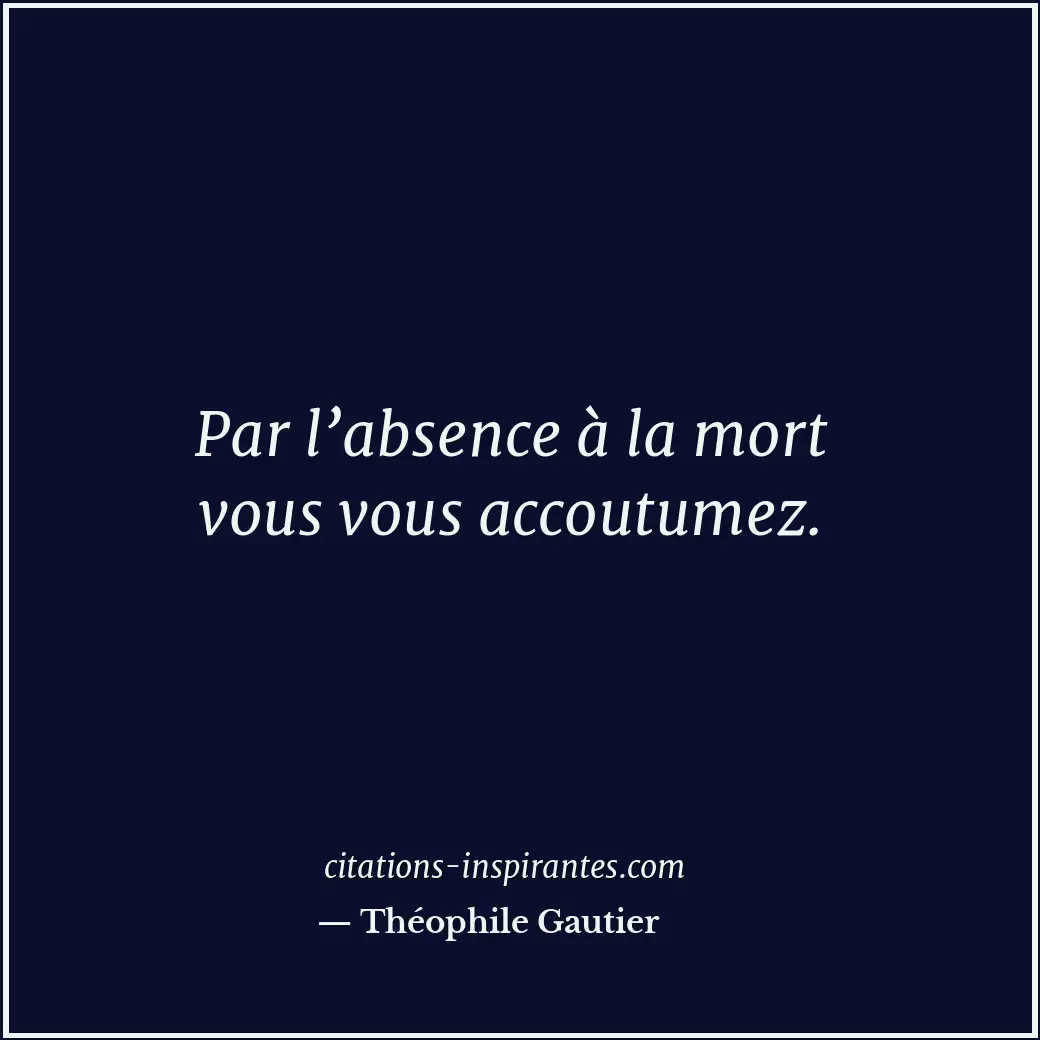 Par l’absence à la mort vous vous accoutumez. Citation de Théophile Gautier